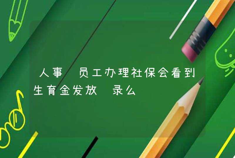 人事给员工办理社保会看到生育金发放记录么,第1张