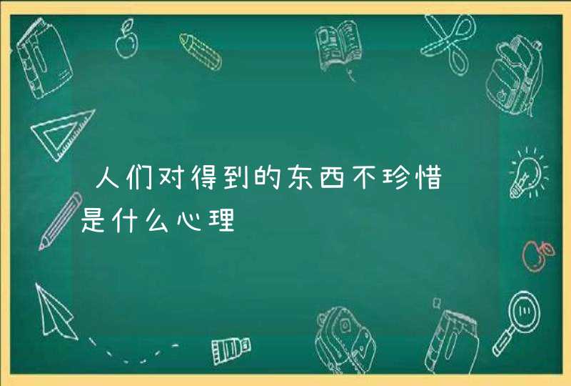 人们对得到的东西不珍惜这是什么心理,第1张