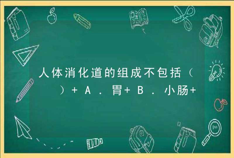 人体消化道的组成不包括（　　） A．胃 B．小肠 C．口腔 D．肝脏,第1张