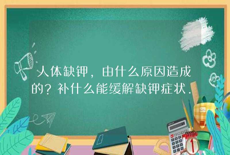 人体缺钾，由什么原因造成的?补什么能缓解缺钾症状.,第1张