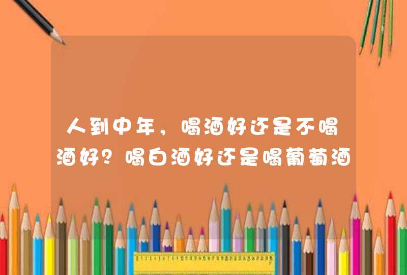 人到中年，喝酒好还是不喝酒好？喝白酒好还是喝葡萄酒或者啤酒好？,第1张