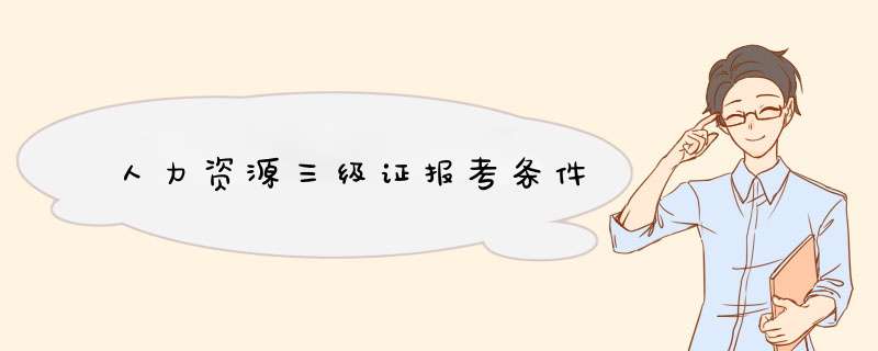 人力资源三级证报考条件,第1张