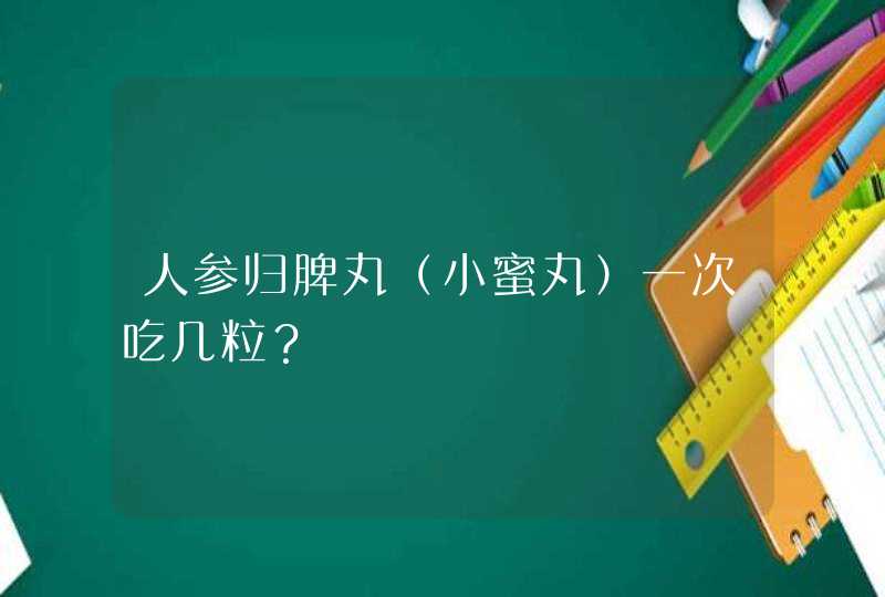 人参归脾丸（小蜜丸）一次吃几粒？,第1张