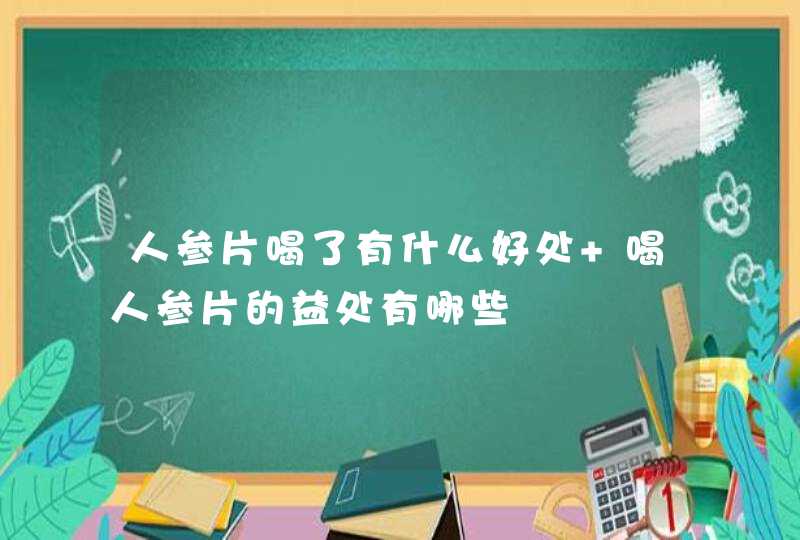 人参片喝了有什么好处 喝人参片的益处有哪些,第1张