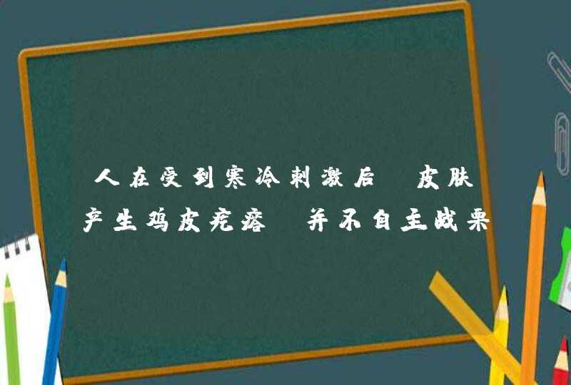 人在受到寒冷刺激后，皮肤产生鸡皮疙瘩，并不自主战栗的现象，是应激性，还是神经－体液调节，为什么？,第1张