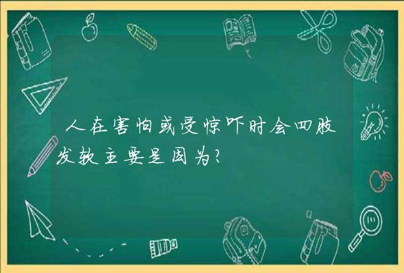 人在害怕或受惊吓时会四肢发软主要是因为？,第1张