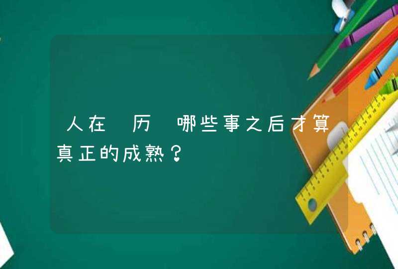 人在经历过哪些事之后才算真正的成熟？,第1张