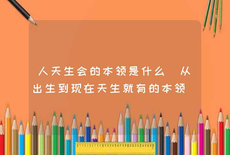 人天生会的本领是什么_从出生到现在天生就有的本领,第1张