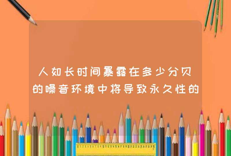 人如长时间暴露在多少分贝的噪音环境中将导致永久性的,第1张