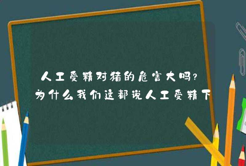 人工受精对猪的危害大吗？为什么我们这都说人工受精下俩胎猪就有可能以后配不上了？,第1张