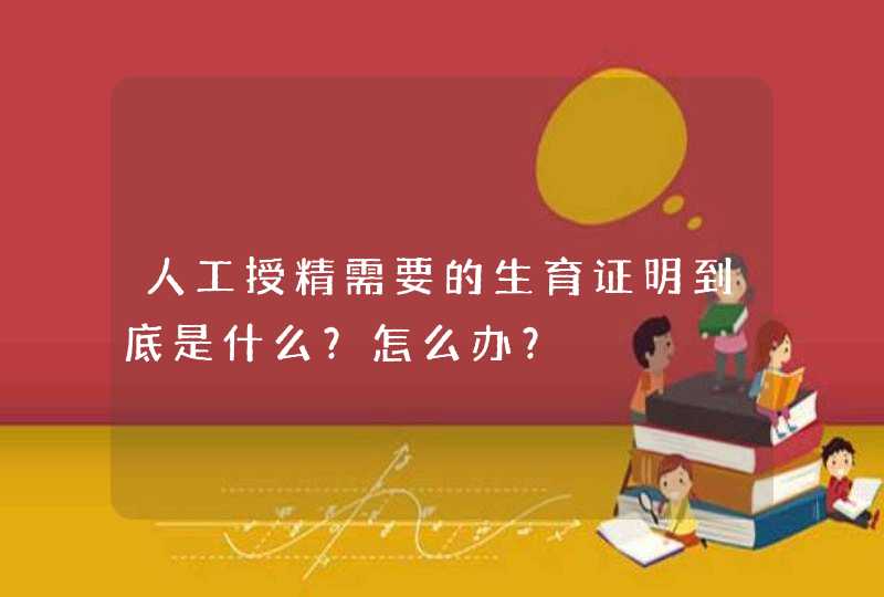 人工授精需要的生育证明到底是什么？怎么办？,第1张