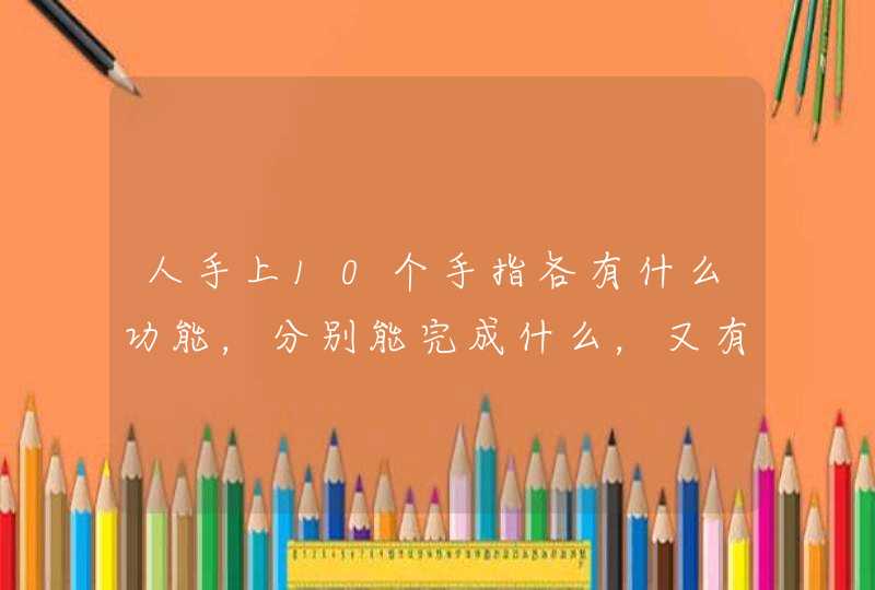 人手上10个手指各有什么功能，分别能完成什么，又有什么区别。,第1张