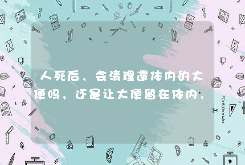 人死后，会清理遗体内的大便吗，还是让大便留在体内，直接埋葬？,第1张