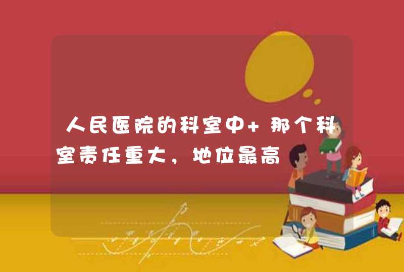 人民医院的科室中 那个科室责任重大，地位最高,第1张