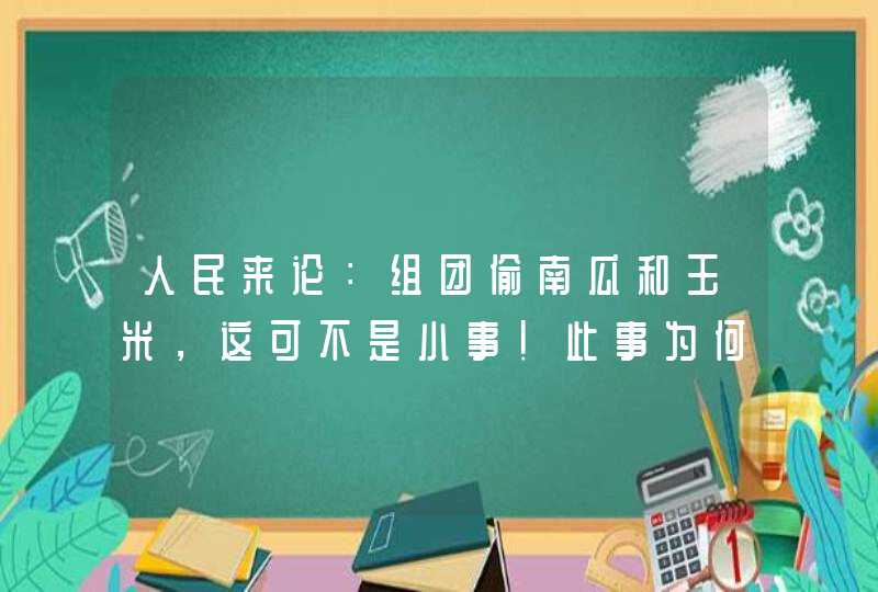 人民来论：组团偷南瓜和玉米，这可不是小事！此事为何会引发全网关注？,第1张