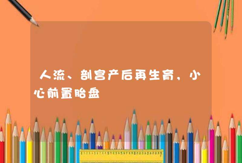 人流、剖宫产后再生育，小心前置胎盘,第1张