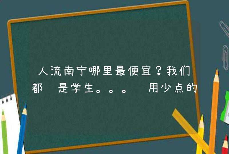 人流南宁哪里最便宜？我们都还是学生。。。费用少点的,第1张