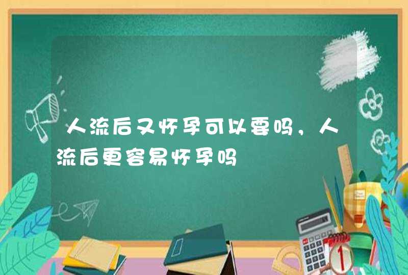 人流后又怀孕可以要吗，人流后更容易怀孕吗,第1张