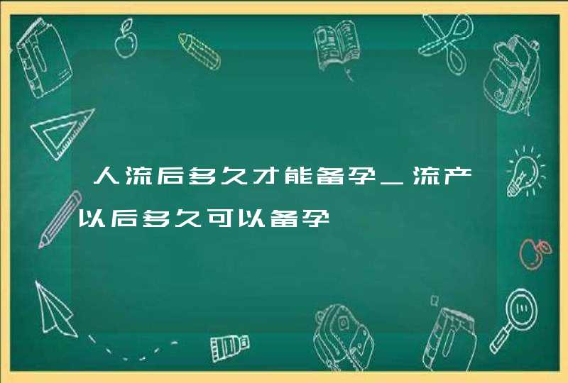 人流后多久才能备孕_流产以后多久可以备孕,第1张