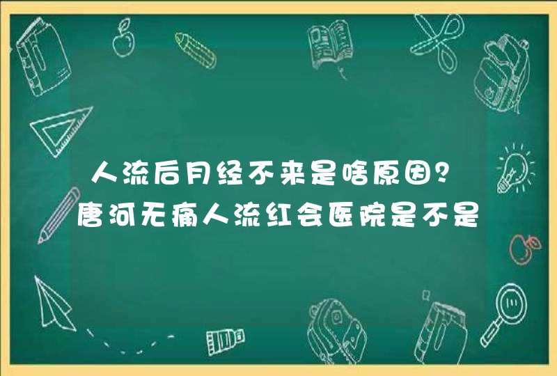 人流后月经不来是啥原因？唐河无痛人流红会医院是不是很专业？,第1张