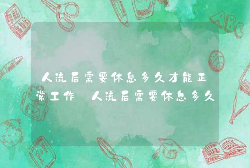 人流后需要休息多久才能正常工作_人流后需要休息多久可以上班,第1张