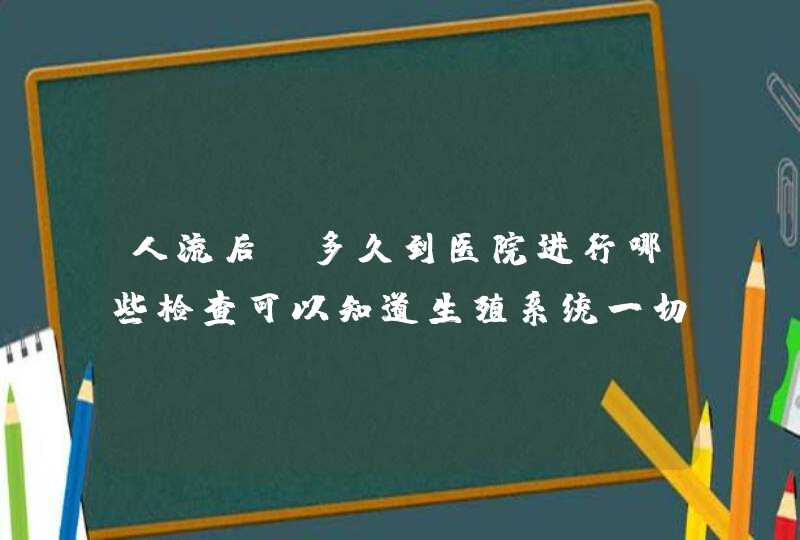 人流后，多久到医院进行哪些检查可以知道生殖系统一切的情况？,第1张