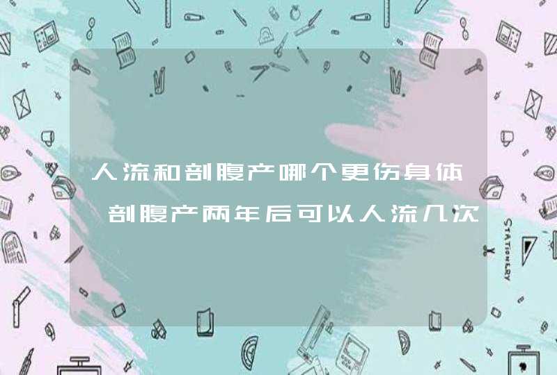 人流和剖腹产哪个更伤身体,剖腹产两年后可以人流几次,第1张