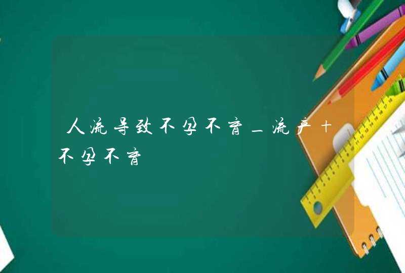 人流导致不孕不育_流产 不孕不育,第1张