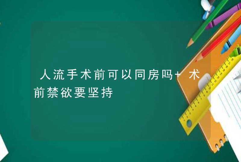 人流手术前可以同房吗 术前禁欲要坚持,第1张