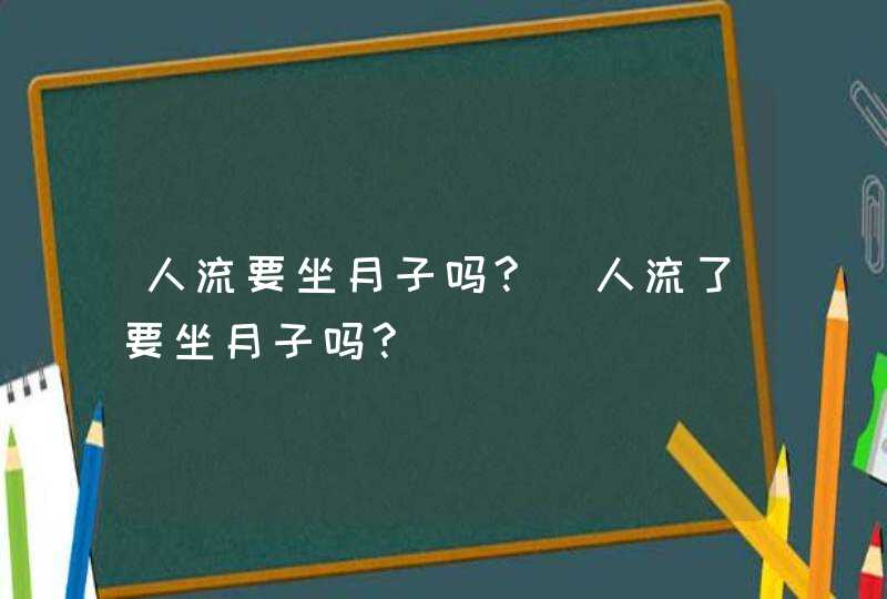 人流要坐月子吗?_人流了要坐月子吗?,第1张