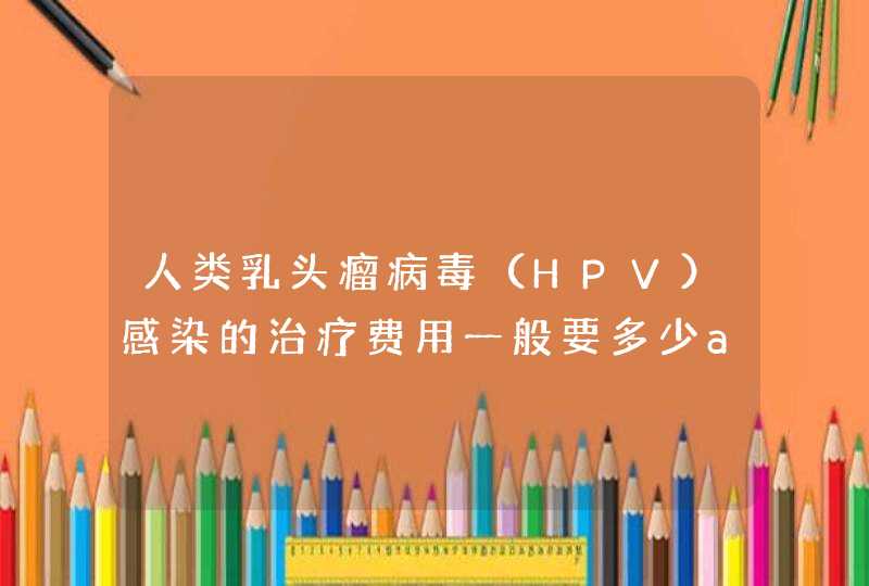 人类乳头瘤病毒（HPV）感染的治疗费用一般要多少a,第1张