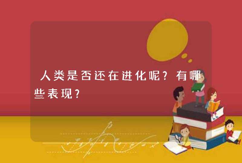 人类是否还在进化呢？有哪些表现？,第1张