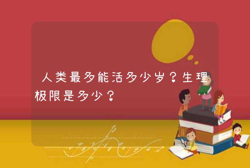 人类最多能活多少岁？生理极限是多少？,第1张