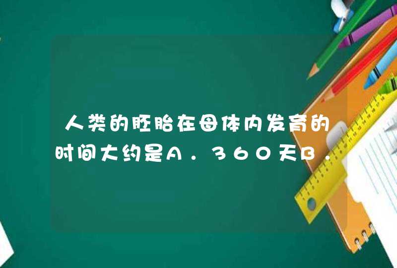 人类的胚胎在母体内发育的时间大约是A．360天B．280天C．200天D．240,第1张