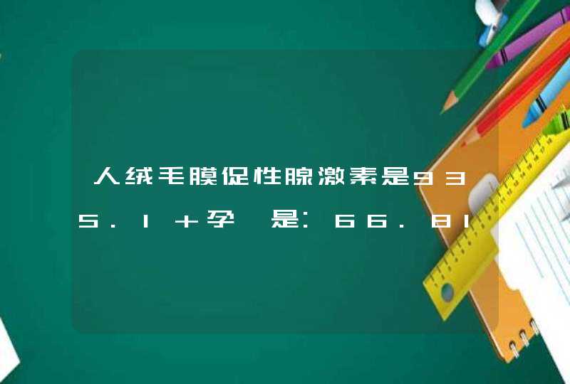 人绒毛膜促性腺激素是935.1 孕酮是:66.81，是怀孕了吧?,第1张