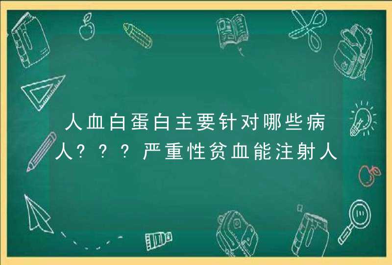 人血白蛋白主要针对哪些病人???严重性贫血能注射人血白蛋白吗？,第1张