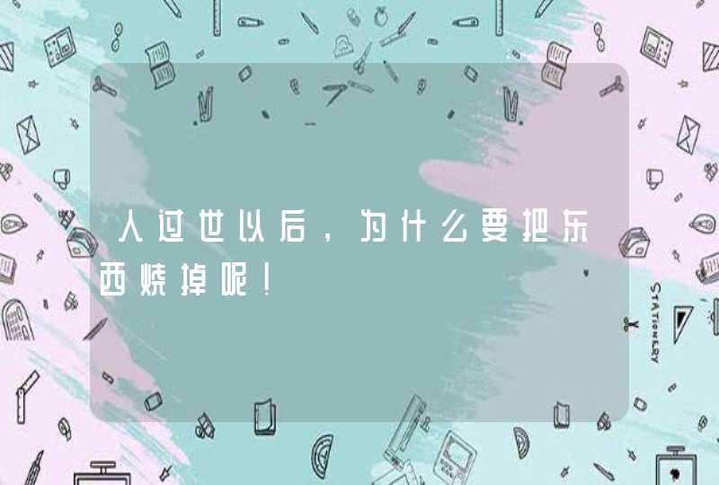 人过世以后，为什么要把东西烧掉呢！,第1张