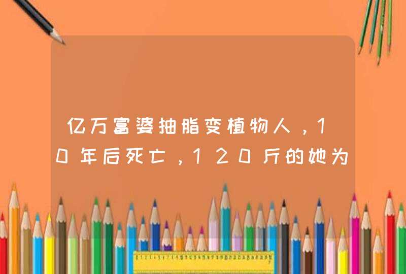 亿万富婆抽脂变植物人，10年后死亡，120斤的她为啥要抽脂？,第1张