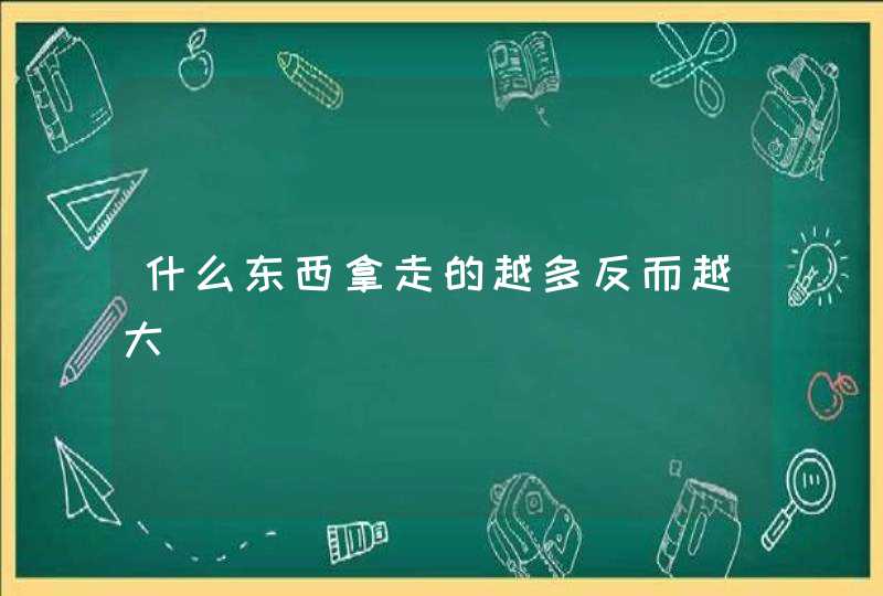 什么东西拿走的越多反而越大,第1张