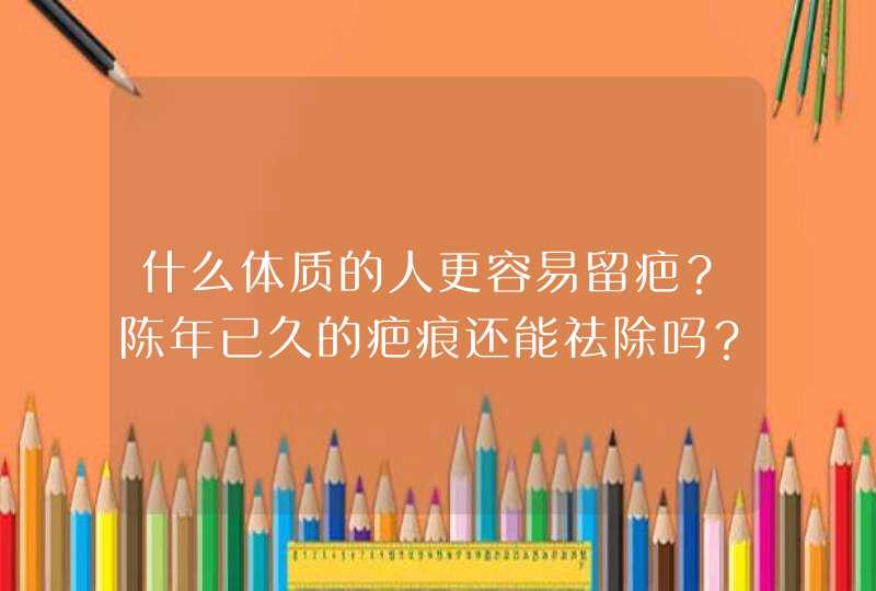 什么体质的人更容易留疤？陈年已久的疤痕还能祛除吗？,第1张