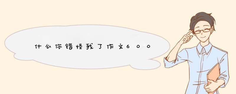 什么你错怪我了作文600,第1张