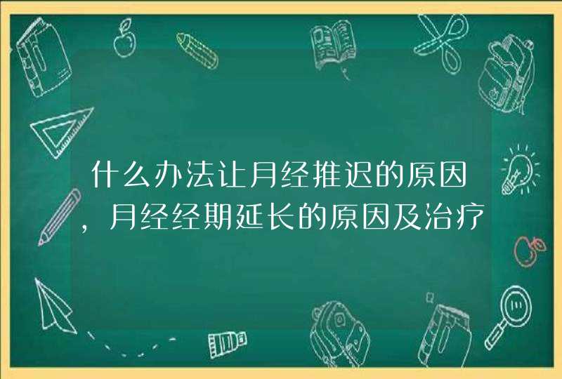 什么办法让月经推迟的原因,月经经期延长的原因及治疗方法,第1张