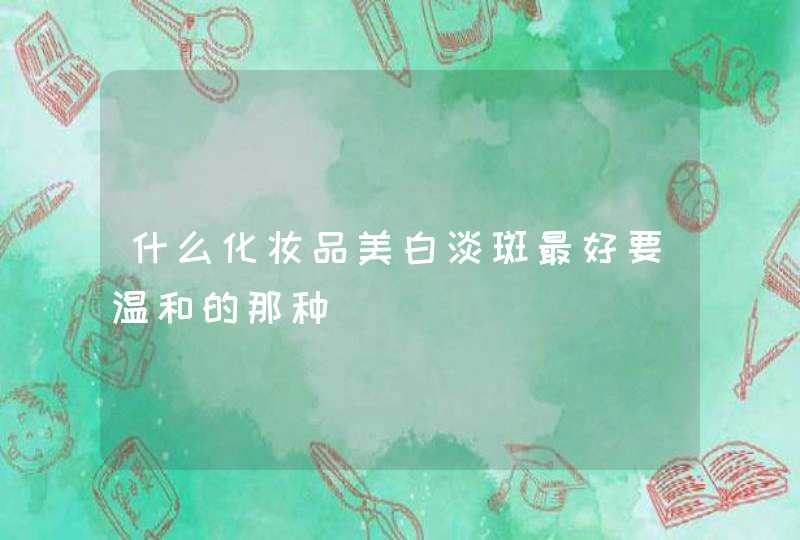 什么化妆品美白淡斑最好要温和的那种,第1张