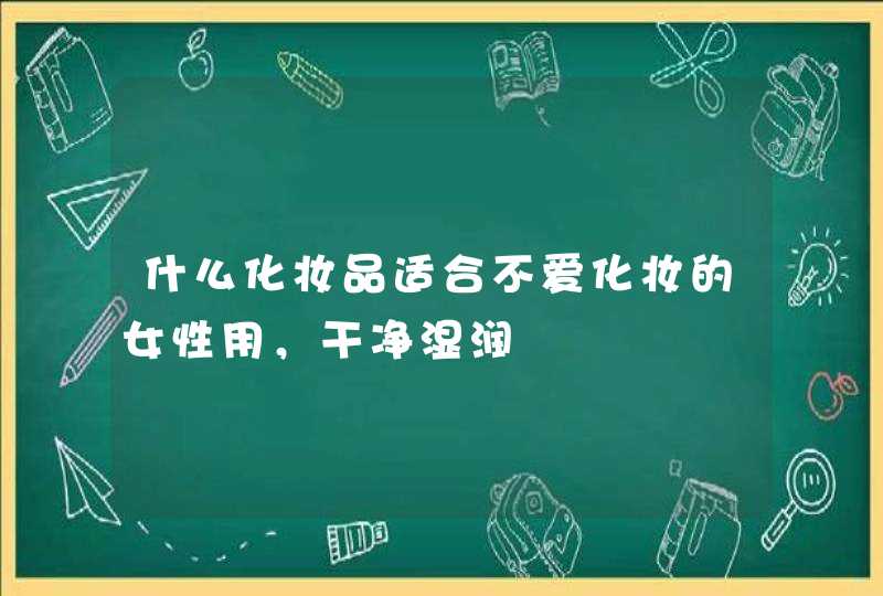 什么化妆品适合不爱化妆的女性用，干净湿润,第1张