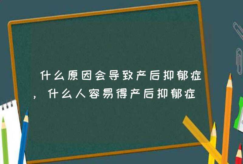 什么原因会导致产后抑郁症,什么人容易得产后抑郁症,第1张