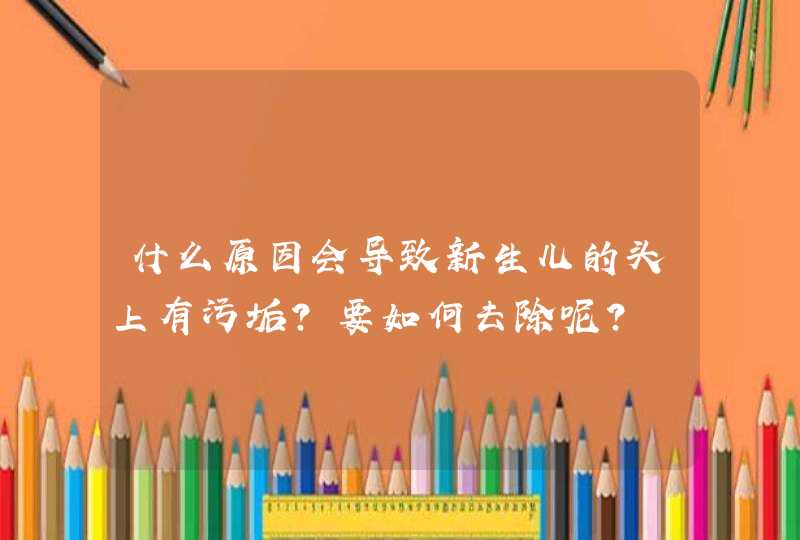 什么原因会导致新生儿的头上有污垢？要如何去除呢？,第1张