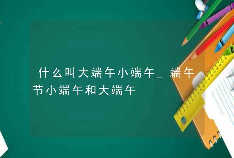 什么叫大端午小端午_端午节小端午和大端午,第1张