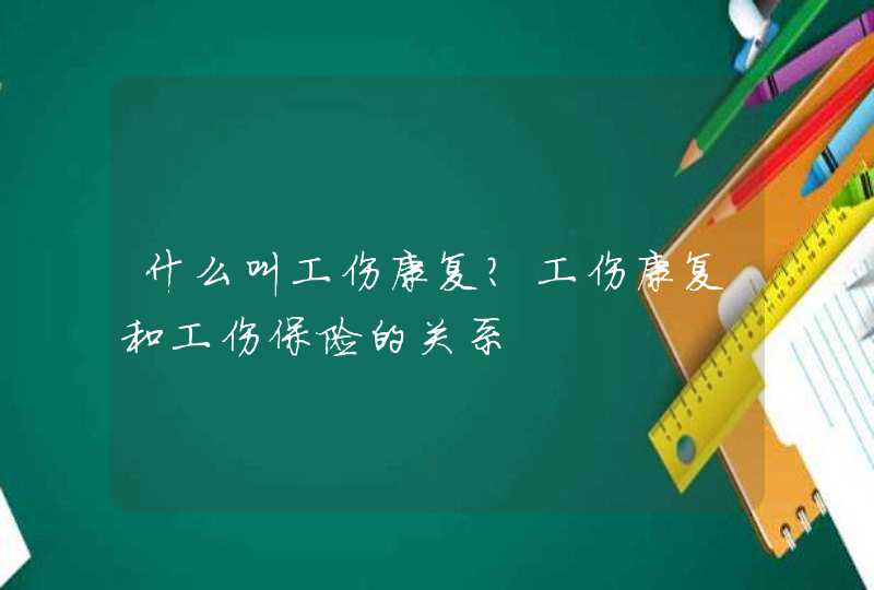 什么叫工伤康复？工伤康复和工伤保险的关系,第1张