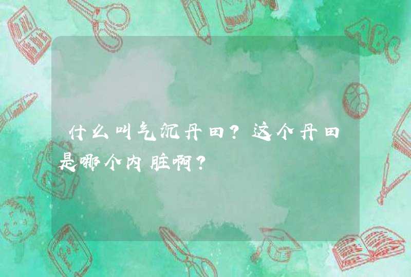 什么叫气沉丹田?这个丹田是哪个内脏啊?,第1张