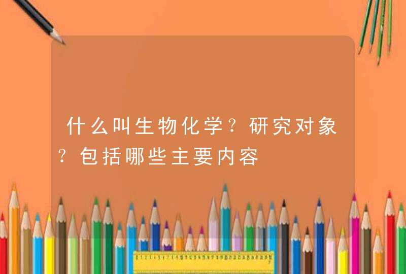 什么叫生物化学？研究对象？包括哪些主要内容,第1张